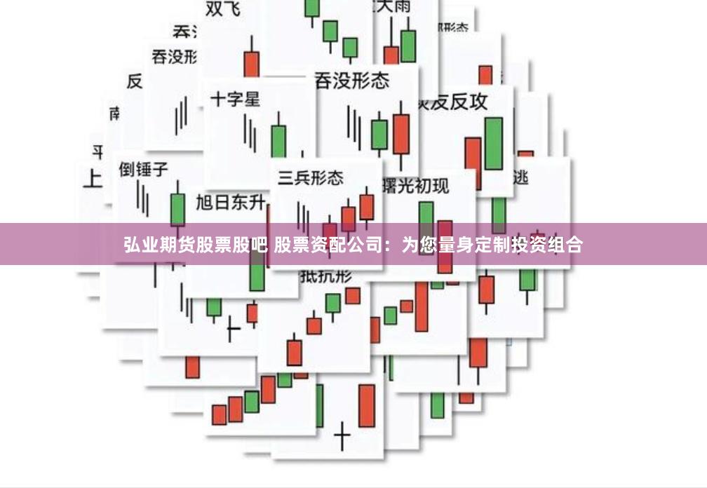 弘业期货股票股吧 股票资配公司：为您量身定制投资组合