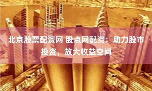 北京股票配资网 股点网配资：助力股市投资，放大收益空间