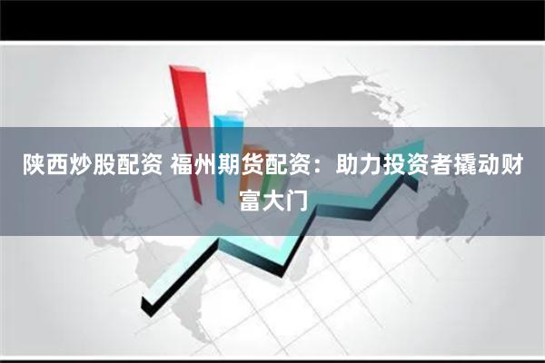 陕西炒股配资 福州期货配资：助力投资者撬动财富大门