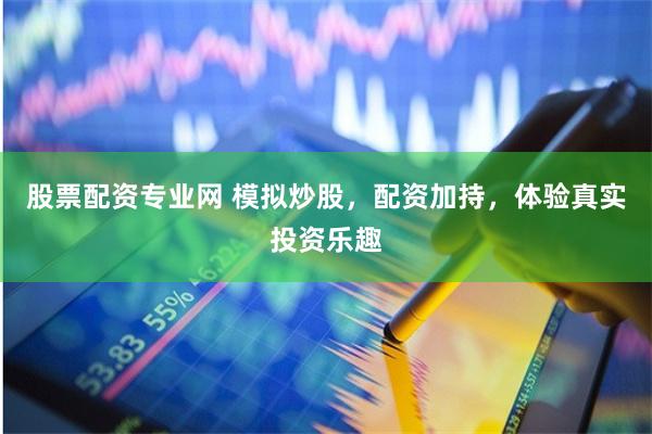 股票配资专业网 模拟炒股，配资加持，体验真实投资乐趣