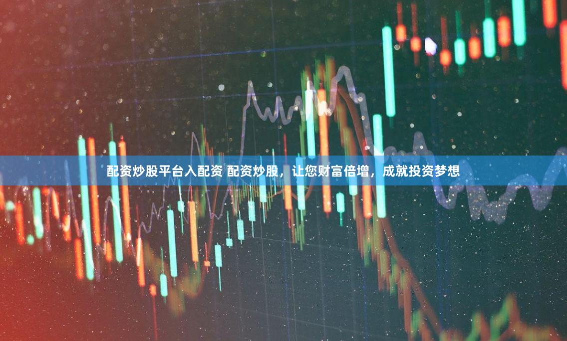 配资炒股平台入配资 配资炒股，让您财富倍增，成就投资梦想