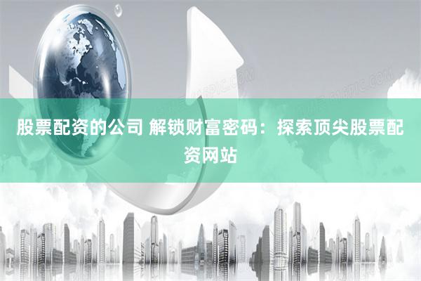 股票配资的公司 解锁财富密码：探索顶尖股票配资网站