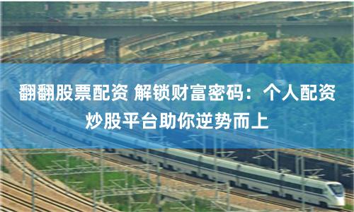 翻翻股票配资 解锁财富密码：个人配资炒股平台助你逆势而上