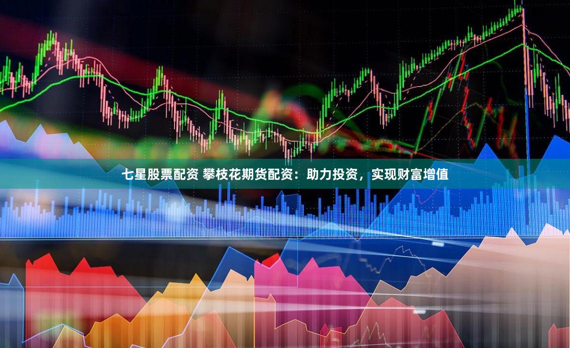 七星股票配资 攀枝花期货配资：助力投资，实现财富增值