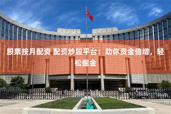 股票按月配资 配资炒股平台：助你资金倍增，轻松掘金