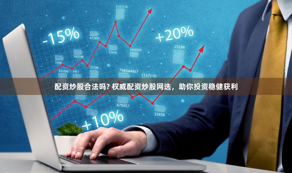 配资炒股合法吗? 权威配资炒股网选，助你投资稳健获利