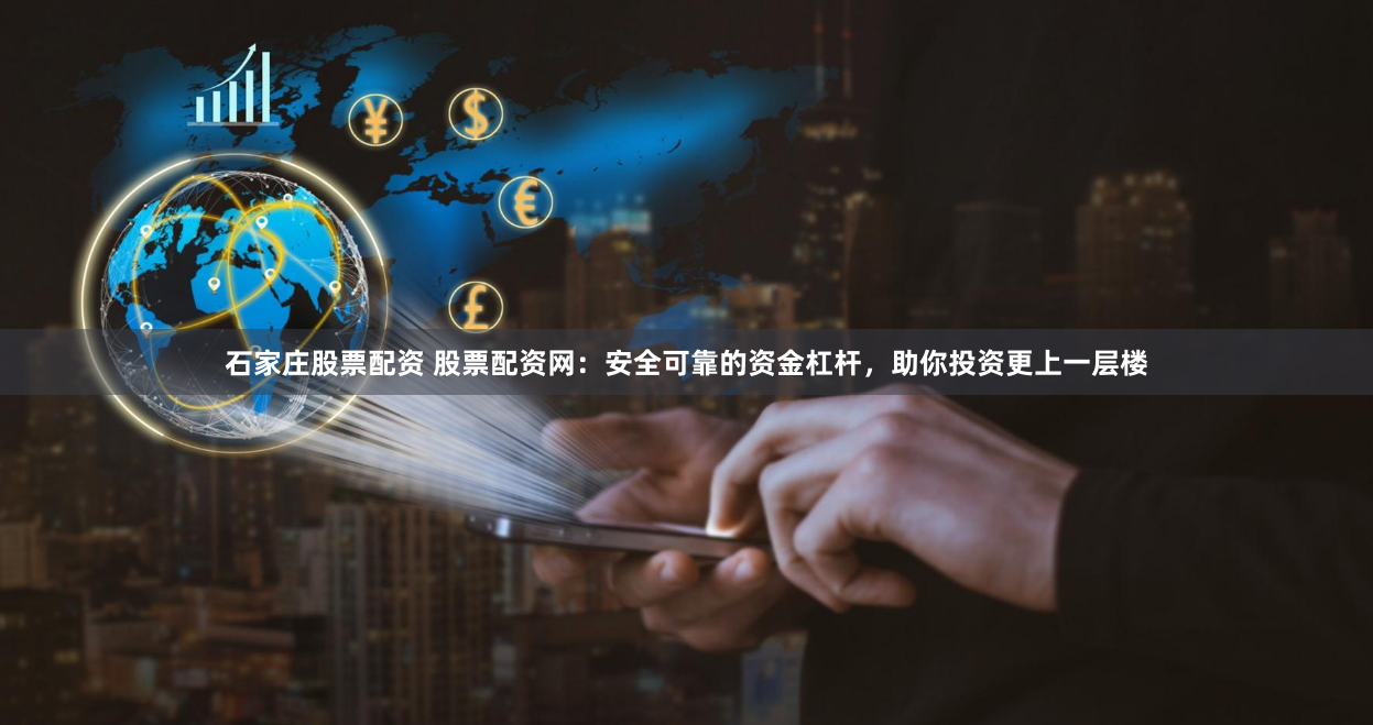 石家庄股票配资 股票配资网：安全可靠的资金杠杆，助你投资更上一层楼