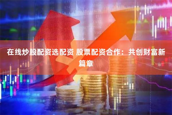 在线炒股配资选配资 股票配资合作：共创财富新篇章