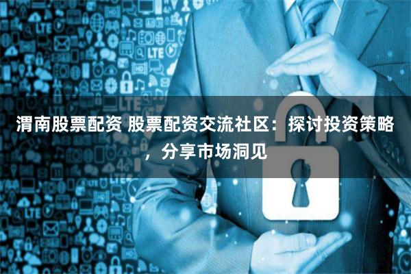 渭南股票配资 股票配资交流社区：探讨投资策略，分享市场洞见