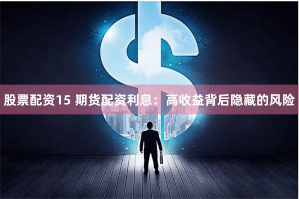股票配资15 期货配资利息：高收益背后隐藏的风险