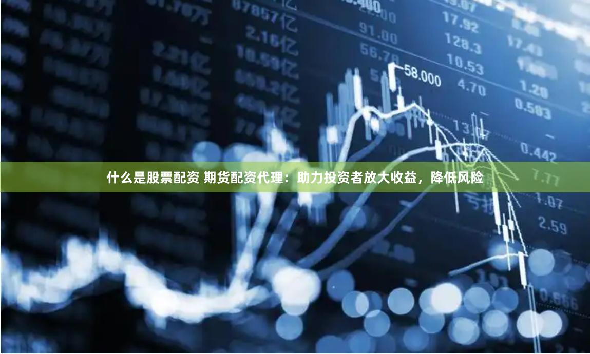 什么是股票配资 期货配资代理：助力投资者放大收益，降低风险
