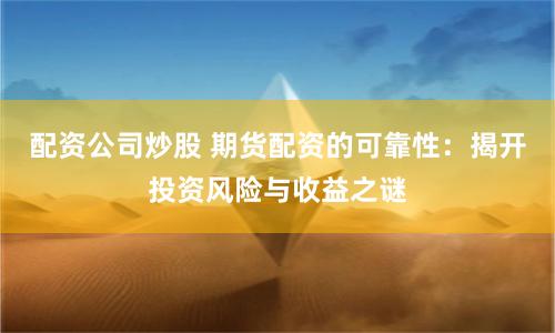 配资公司炒股 期货配资的可靠性：揭开投资风险与收益之谜
