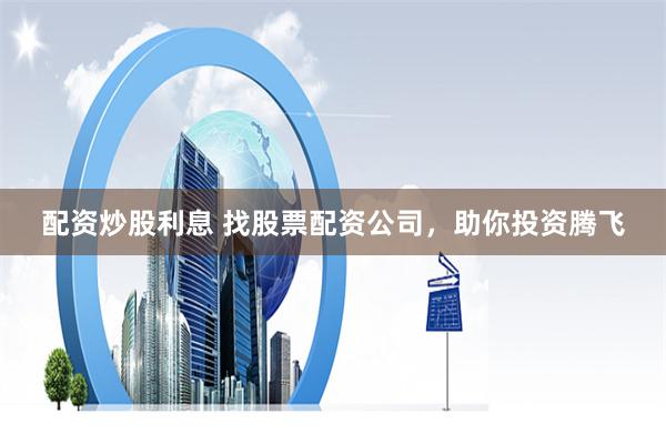 配资炒股利息 找股票配资公司，助你投资腾飞