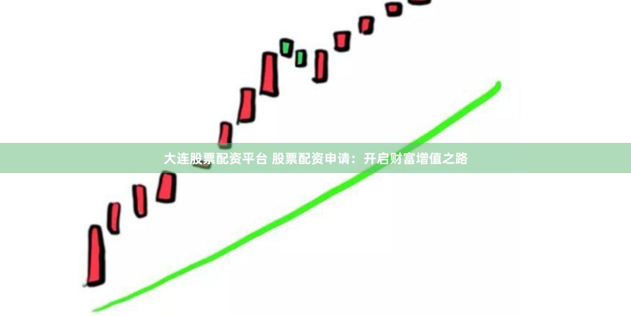 大连股票配资平台 股票配资申请：开启财富增值之路