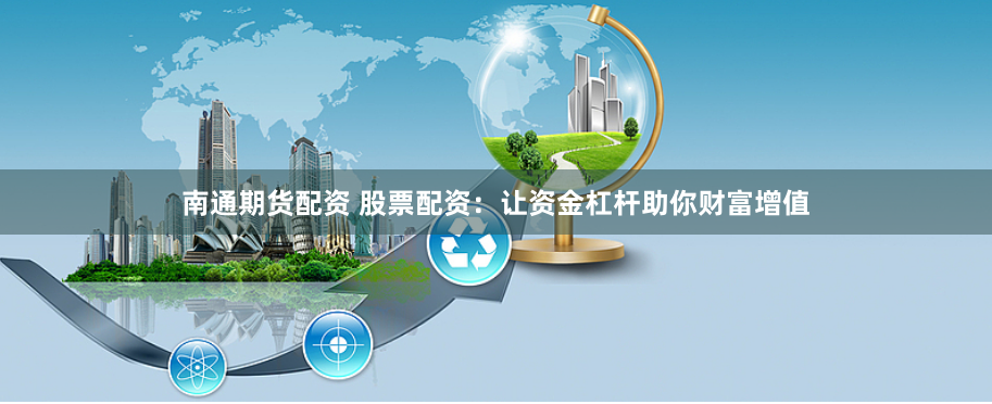 南通期货配资 股票配资：让资金杠杆助你财富增值