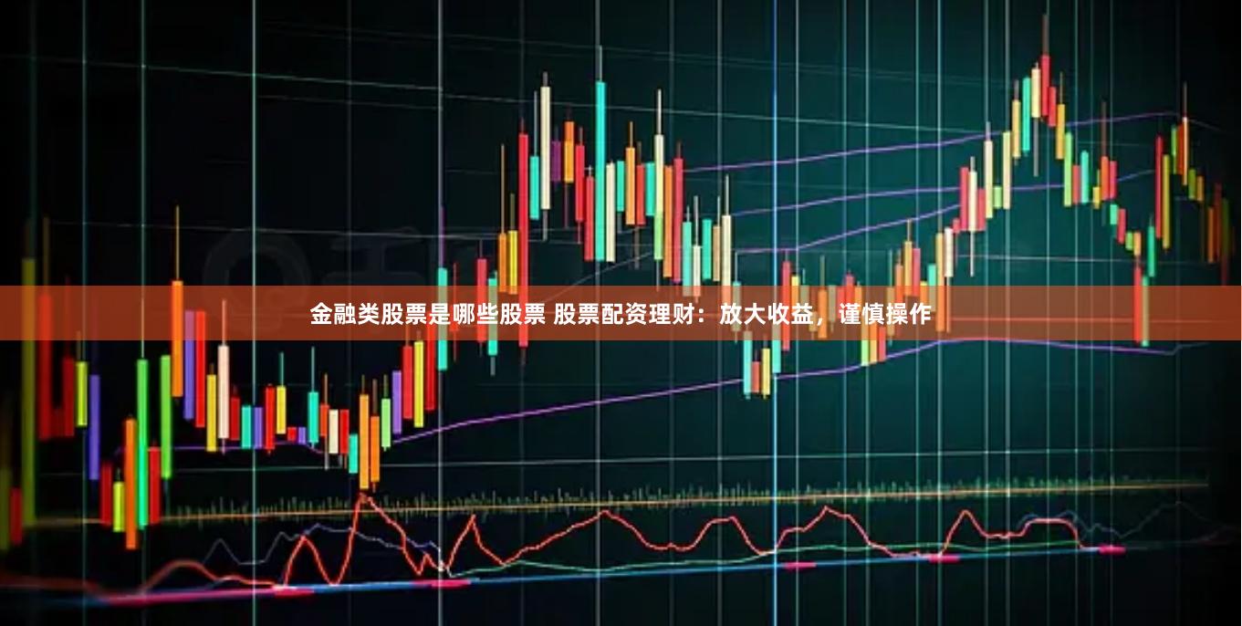 金融类股票是哪些股票 股票配资理财：放大收益，谨慎操作