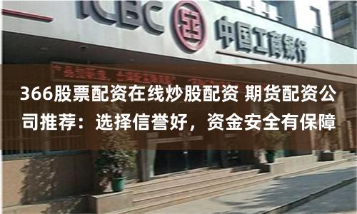 366股票配资在线炒股配资 期货配资公司推荐：选择信誉好，资金安全有保障