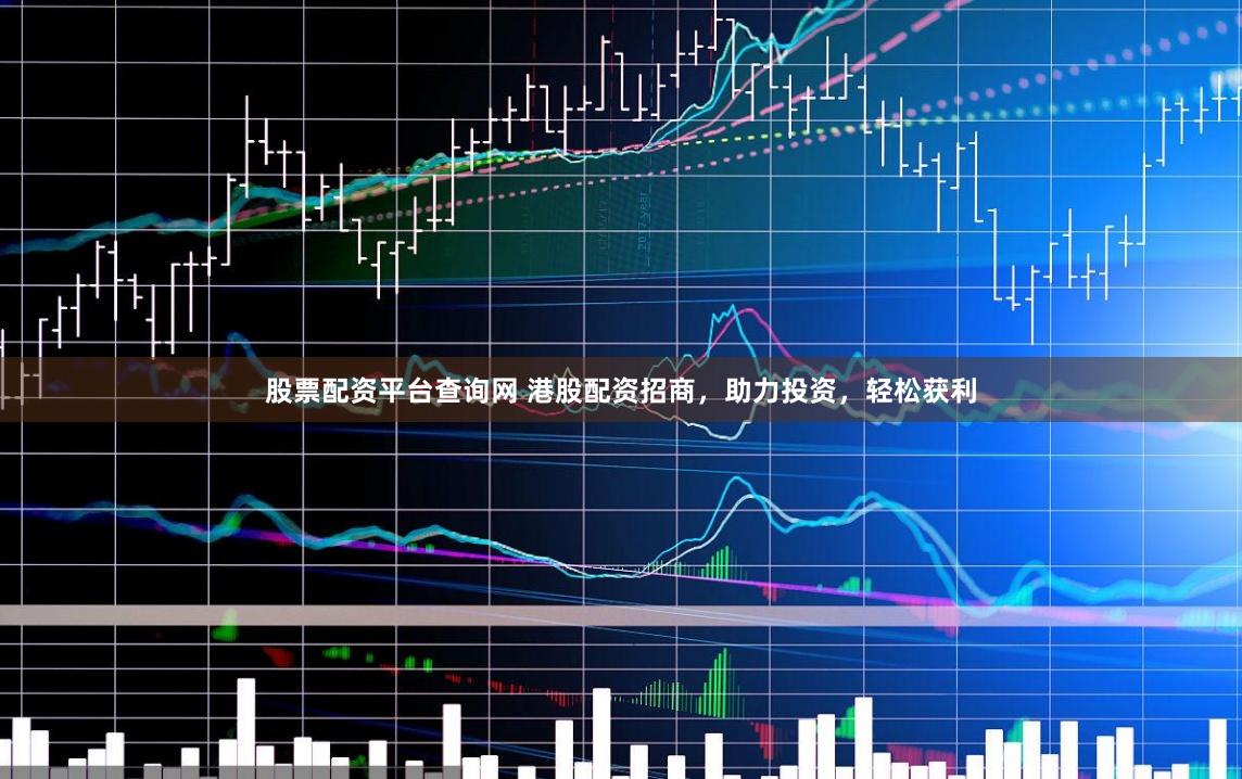 股票配资平台查询网 港股配资招商，助力投资，轻松获利