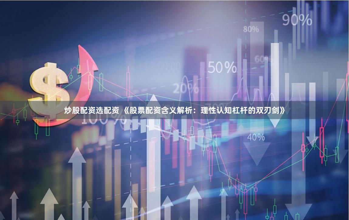 炒股配资选配资 《股票配资含义解析：理性认知杠杆的双刃剑》