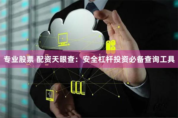 专业股票 配资天眼查：安全杠杆投资必备查询工具