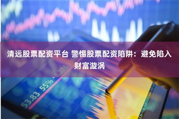 清远股票配资平台 警惕股票配资陷阱：避免陷入财富漩涡