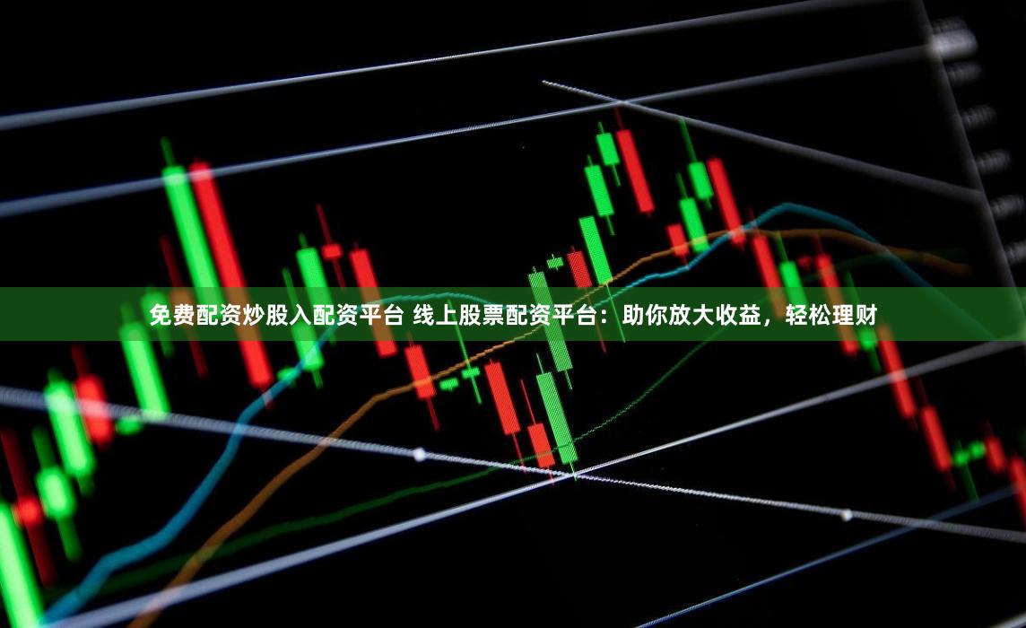 免费配资炒股入配资平台 线上股票配资平台：助你放大收益，轻松理财