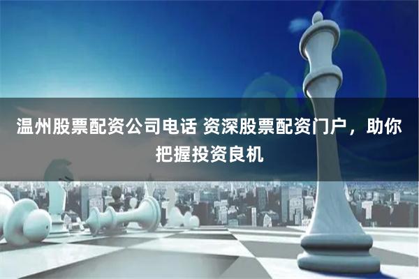 温州股票配资公司电话 资深股票配资门户，助你把握投资良机