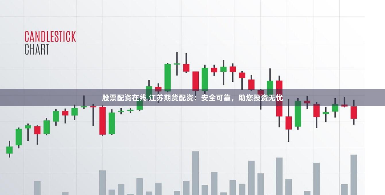 股票配资在线 江苏期货配资：安全可靠，助您投资无忧