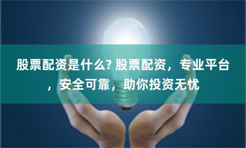 股票配资是什么? 股票配资，专业平台，安全可靠，助你投资无忧