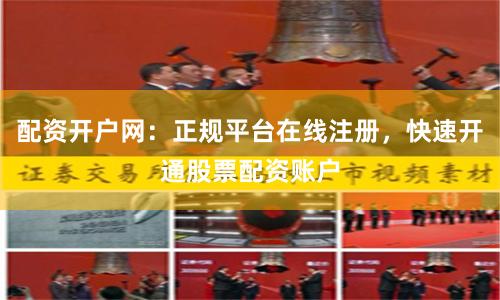 配资开户网：正规平台在线注册，快速开通股票配资账户