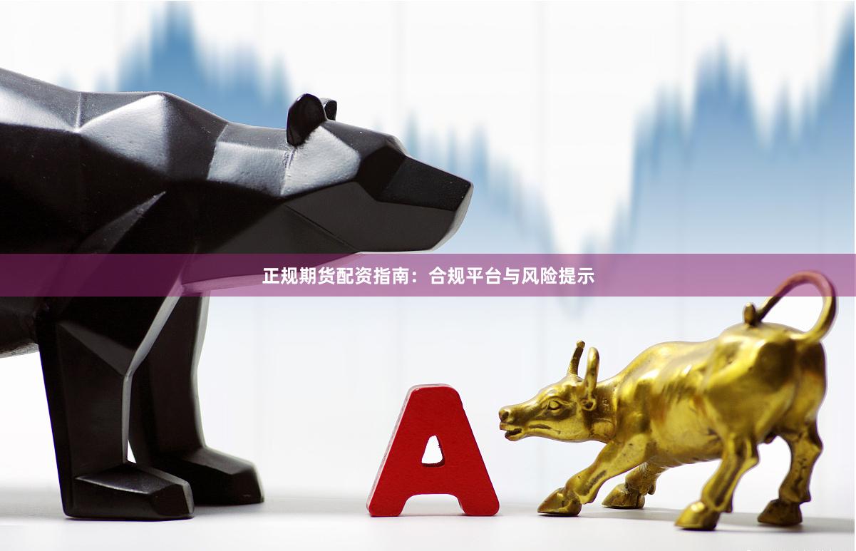 正规期货配资指南：合规平台与风险提示