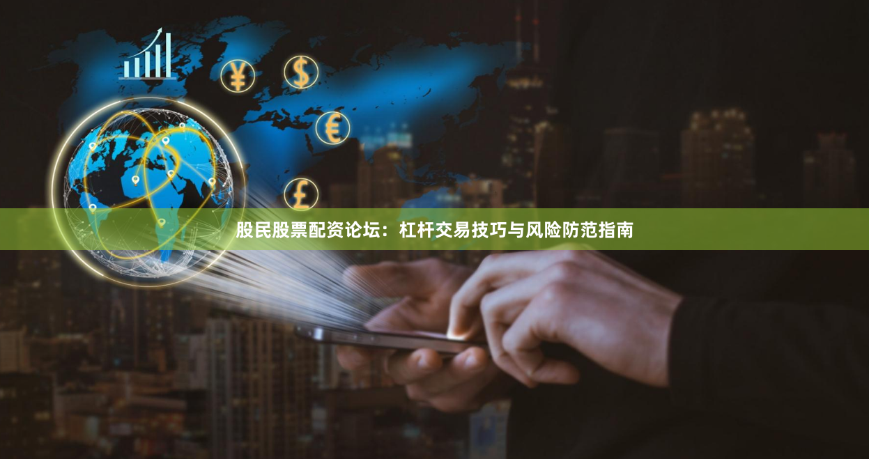 股民股票配资论坛：杠杆交易技巧与风险防范指南