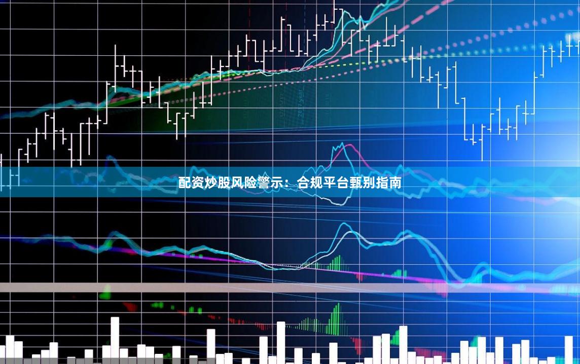 配资炒股风险警示：合规平台甄别指南