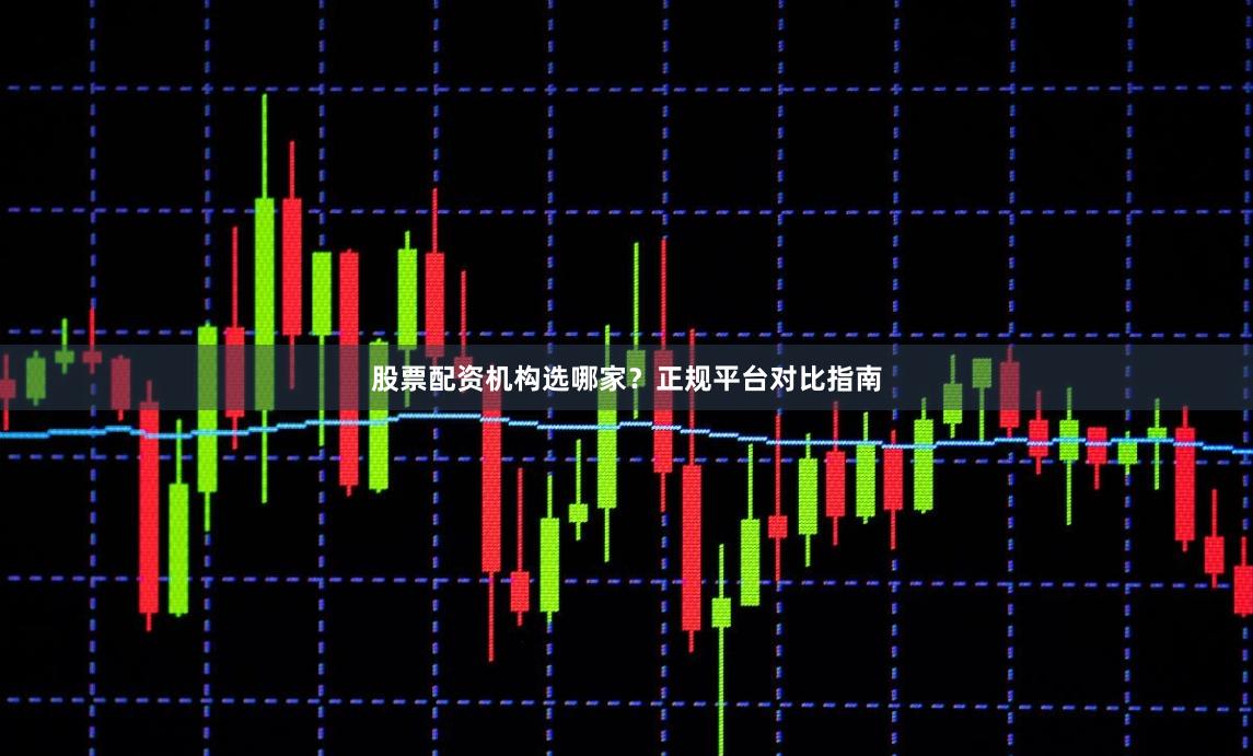 股票配资机构选哪家？正规平台对比指南