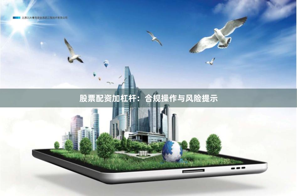 股票配资加杠杆：合规操作与风险提示