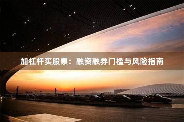 加杠杆买股票：融资融券门槛与风险指南