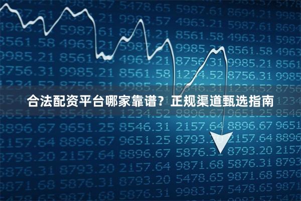 合法配资平台哪家靠谱？正规渠道甄选指南