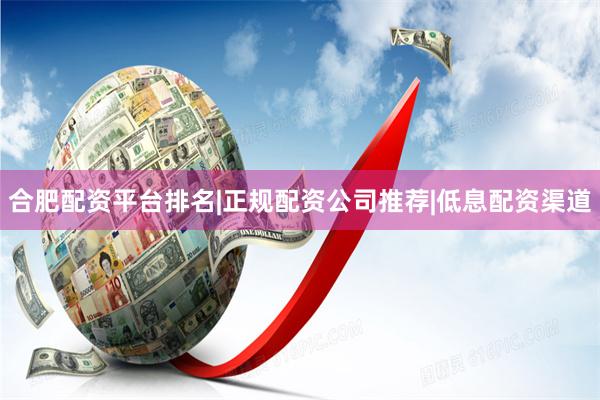 合肥配资平台排名|正规配资公司推荐|低息配资渠道