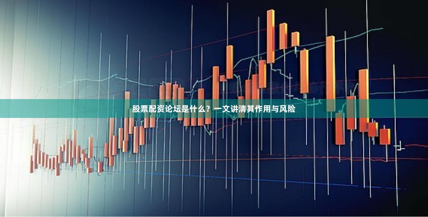 股票配资论坛是什么？一文讲清其作用与风险