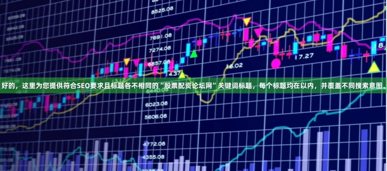 好的，这里为您提供符合SEO要求且标题各不相同的“股票配资论坛网”关键词标题，每个标题均在以内，并覆盖不同搜索意图。